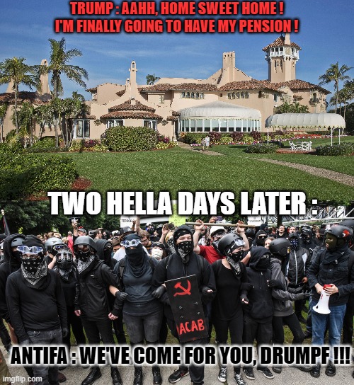 Something is telling me that even Trump is not the President anymore, we're still going to hear about him for the whole year... | TRUMP : AAHH, HOME SWEET HOME ! I'M FINALLY GOING TO HAVE MY PENSION ! TWO HELLA DAYS LATER :; ANTIFA : WE'VE COME FOR YOU, DRUMPF !!! | image tagged in memes,president,trump,antifa,pension | made w/ Imgflip meme maker