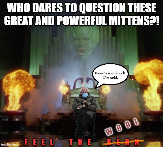 Wizard of Oz Powerful | WHO DARES TO QUESTION THESE GREAT AND POWERFUL MITTENS?! Biden's a schmuck.
I'm cold. W    O    O    L; F    E    E    L            T    H    E            B    E    R    N | image tagged in wizard of oz powerful,bernie mittens,bernie sitting,viral,bernie sanders mittens,mittens | made w/ Imgflip meme maker