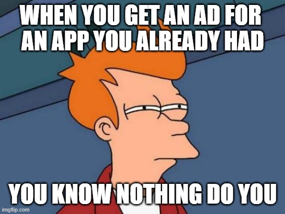 yup | WHEN YOU GET AN AD FOR 
AN APP YOU ALREADY HAD; YOU KNOW NOTHING DO YOU | image tagged in memes,futurama fry | made w/ Imgflip meme maker