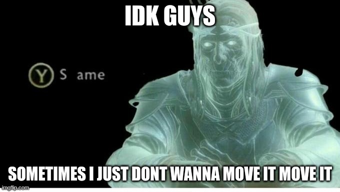 Same | IDK GUYS; SOMETIMES I JUST DONT WANNA MOVE IT MOVE IT | image tagged in same | made w/ Imgflip meme maker