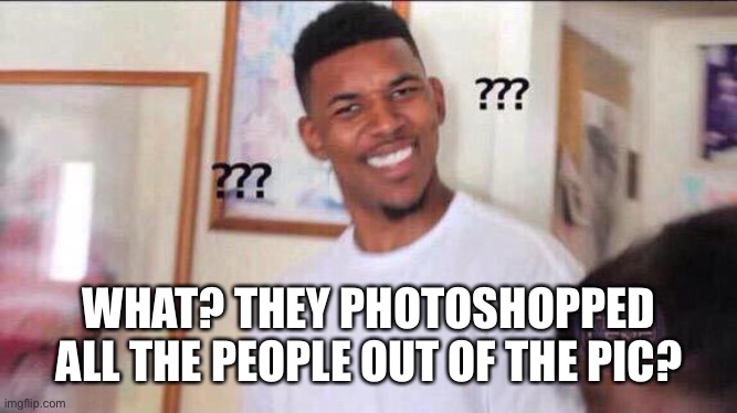 Black guy confused | WHAT? THEY PHOTOSHOPPED ALL THE PEOPLE OUT OF THE PIC? | image tagged in black guy confused | made w/ Imgflip meme maker
