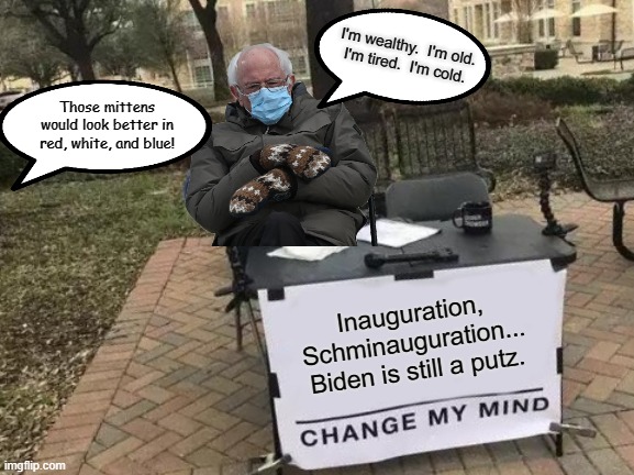 Change My Mind | I'm wealthy.  I'm old.
I'm tired.  I'm cold. Those mittens would look better in red, white, and blue! Inauguration,
Schminauguration...
Biden is still a putz. | image tagged in change my mind,bernie sanders mittens,bernie mittens,mittens,bidens are thieves,traitor joe | made w/ Imgflip meme maker