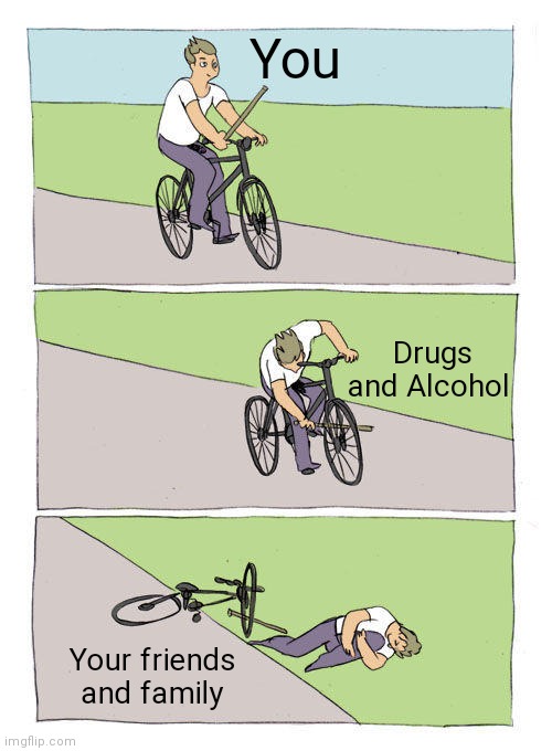 You hurt yourself and your loved ones |  You; Drugs and Alcohol; Your friends and family | image tagged in memes,bike fall,drugs,alcohol,bad choices,life | made w/ Imgflip meme maker