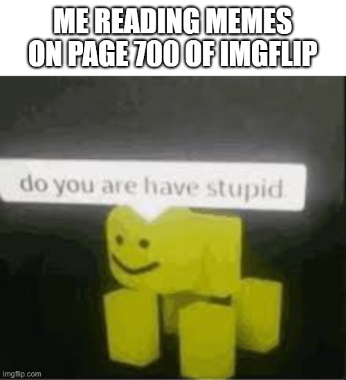 They be so stoopid sometimes | ME READING MEMES ON PAGE 700 OF IMGFLIP | image tagged in do you are have stupid | made w/ Imgflip meme maker