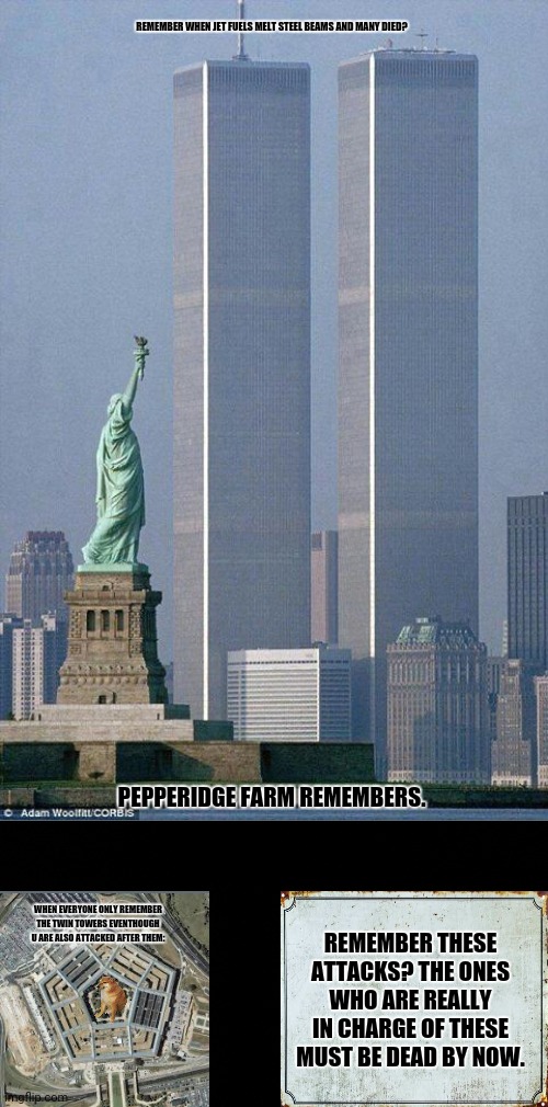 911 | REMEMBER WHEN JET FUELS MELT STEEL BEAMS AND MANY DIED? PEPPERIDGE FARM REMEMBERS. REMEMBER THESE ATTACKS? THE ONES WHO ARE REALLY IN CHARGE OF THESE MUST BE DEAD BY NOW. WHEN EVERYONE ONLY REMEMBER THE TWIN TOWERS EVENTHOUGH U ARE ALSO ATTACKED AFTER THEM: | image tagged in memes,war on terror,politics lol | made w/ Imgflip meme maker