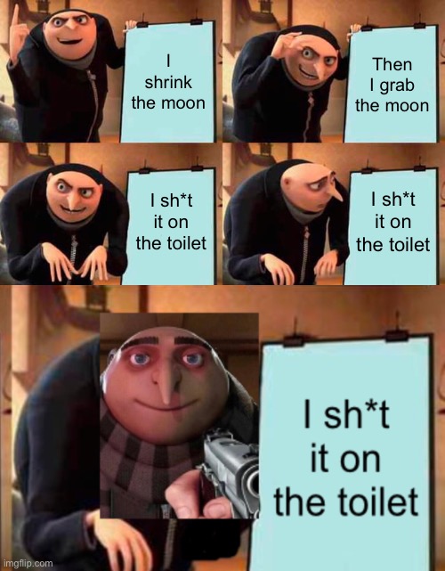 G R U | I shrink the moon; Then I grab the moon; I sh*t it on the toilet; I sh*t it on the toilet | image tagged in memes,gru's plan | made w/ Imgflip meme maker