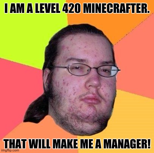 Neckbeard Libertarian | I AM A LEVEL 420 MINECRAFTER. THAT WILL MAKE ME A MANAGER! | image tagged in memes,scumbag minecraft,stupidity | made w/ Imgflip meme maker