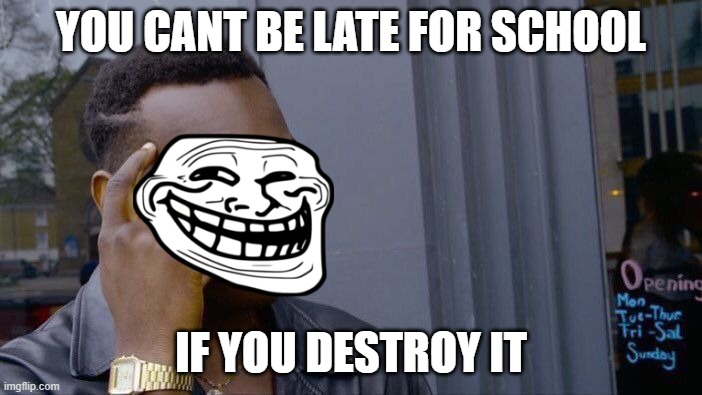 aaaaaaa | YOU CANT BE LATE FOR SCHOOL; IF YOU DESTROY IT | image tagged in memes,roll safe think about it | made w/ Imgflip meme maker