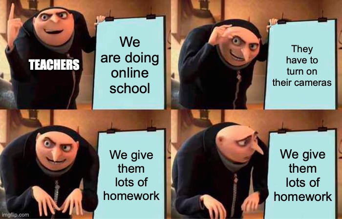 Online School | We are doing online school; They have to turn on their cameras; TEACHERS; We give them lots of homework; We give them lots of homework | image tagged in memes,gru's plan | made w/ Imgflip meme maker