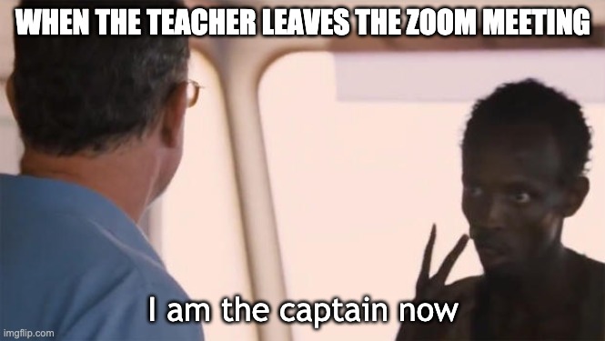I am the captain now | WHEN THE TEACHER LEAVES THE ZOOM MEETING; I am the captain now | image tagged in i am the captain now | made w/ Imgflip meme maker