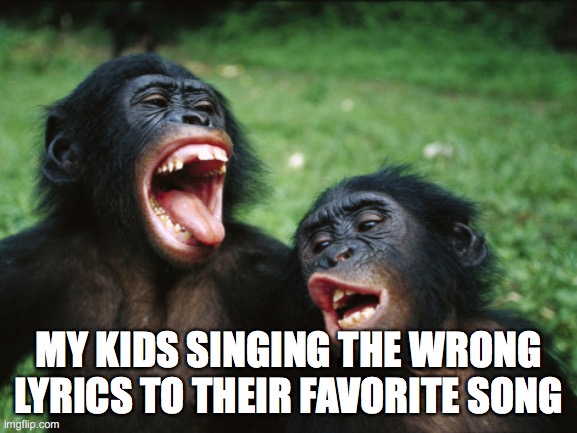 Bonobo Lyfe Meme | MY KIDS SINGING THE WRONG LYRICS TO THEIR FAVORITE SONG | image tagged in memes,bonobo lyfe | made w/ Imgflip meme maker