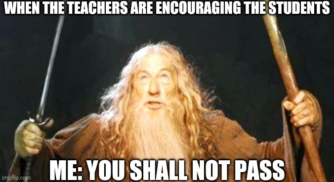 u shal no pess | WHEN THE TEACHERS ARE ENCOURAGING THE STUDENTS; ME: YOU SHALL NOT PASS | image tagged in you shall not pass | made w/ Imgflip meme maker