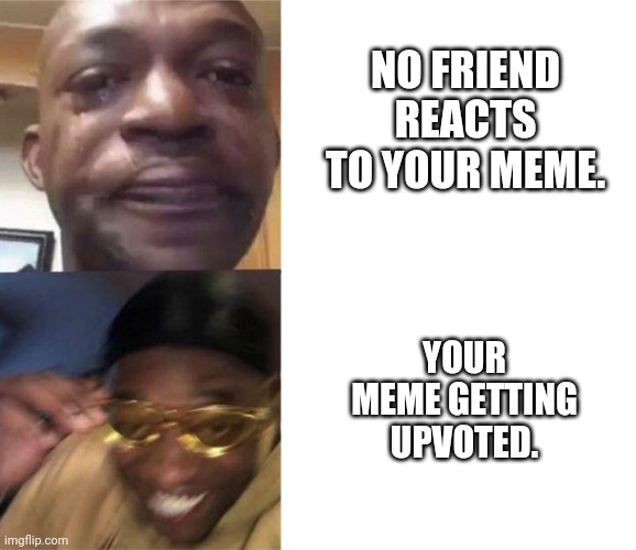 This is a treasure that you are too poor to understand. | NO FRIEND REACTS TO YOUR MEME. YOUR MEME GETTING UPVOTED. | image tagged in crying black man then golden glasses black man | made w/ Imgflip meme maker