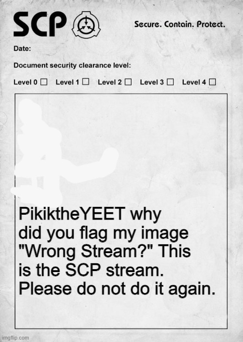 SCP document | PikiktheYEET why did you flag my image "Wrong Stream?" This is the SCP stream. Please do not do it again. | image tagged in scp document | made w/ Imgflip meme maker