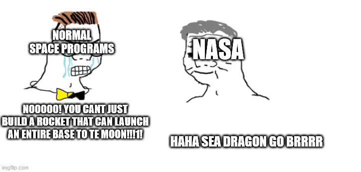 nooo haha go brrr | NORMAL SPACE PROGRAMS; NASA; NOOOOO! YOU CANT JUST BUILD A ROCKET THAT CAN LAUNCH AN ENTIRE BASE TO TE MOON!!!1! HAHA SEA DRAGON GO BRRRR | image tagged in nooo haha go brrr | made w/ Imgflip meme maker