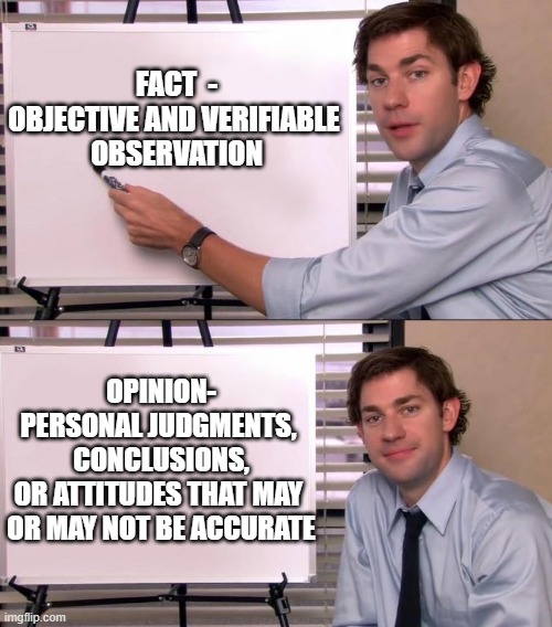 Scientific Knowledge | FACT  -
OBJECTIVE AND VERIFIABLE 
OBSERVATION; OPINION-
PERSONAL JUDGMENTS, 
CONCLUSIONS,
OR ATTITUDES THAT MAY 
OR MAY NOT BE ACCURATE | image tagged in jim office opinion | made w/ Imgflip meme maker