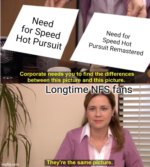 The old game can still be enjoyed if you have it | Need for Speed Hot Pursuit; Need for Speed Hot Pursuit Remastered; Longtime NFS fans | image tagged in memes,they're the same picture | made w/ Imgflip meme maker