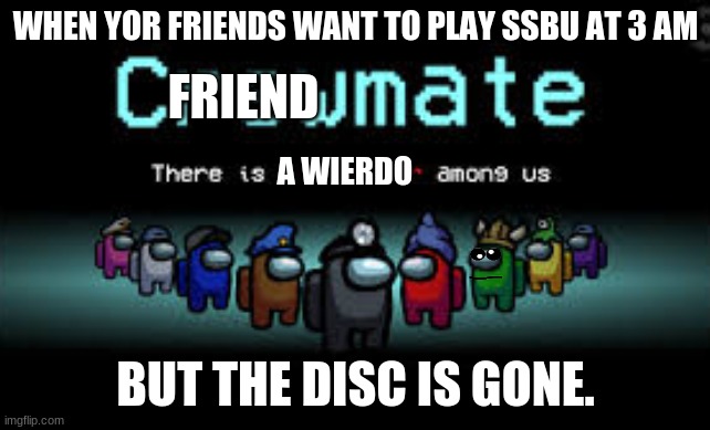 A WEIRD IS AMONG US | WHEN YOR FRIENDS WANT TO PLAY SSBU AT 3 AM; FRIEND; A WIERDO; BUT THE DISC IS GONE. | image tagged in there is 1 imposter among us | made w/ Imgflip meme maker