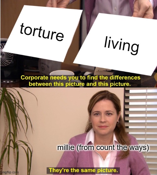 They're The Same Picture Meme | torture; living; millie (from count the ways) | image tagged in memes,they're the same picture | made w/ Imgflip meme maker
