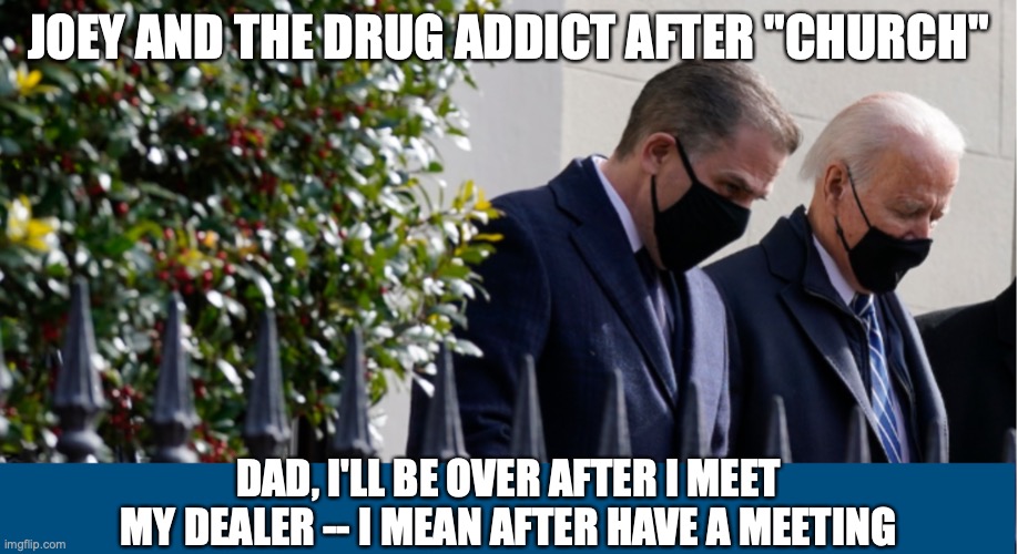 Biden & Son | JOEY AND THE DRUG ADDICT AFTER "CHURCH"; DAD, I'LL BE OVER AFTER I MEET MY DEALER -- I MEAN AFTER HAVE A MEETING | image tagged in drug dealer | made w/ Imgflip meme maker