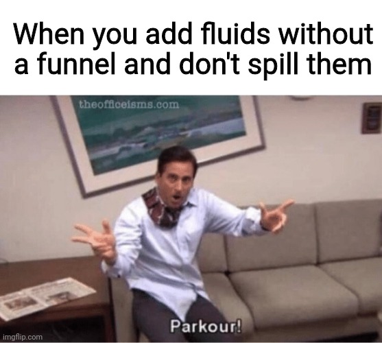 Mechanic life XD | When you add fluids without a funnel and don't spill them | image tagged in blank white template,parkour,cars,mechanic | made w/ Imgflip meme maker