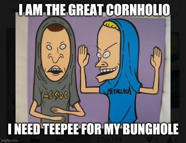 Are you threatening me? | I AM THE GREAT CORNHOLIO; I NEED TEEPEE FOR MY BUNGHOLE | image tagged in beavis and butthead | made w/ Imgflip meme maker