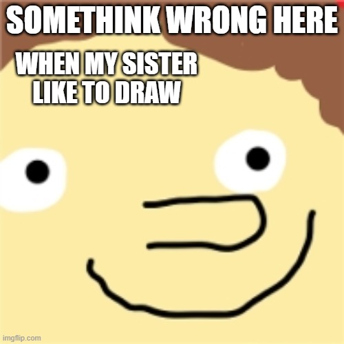 SOMETHINK WRONG HERE; WHEN MY SISTER LIKE TO DRAW | image tagged in somethings wrong | made w/ Imgflip meme maker