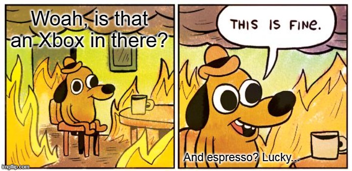 This Is Fine | Woah, is that an Xbox in there? And espresso? Lucky... | image tagged in memes,this is fine | made w/ Imgflip meme maker