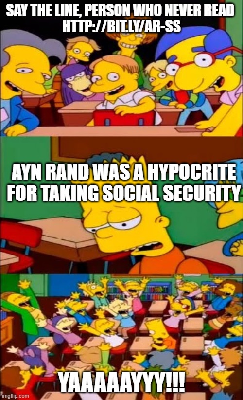 Ayn Rand took Social Security | SAY THE LINE, PERSON WHO NEVER READ 
HTTP://BIT.LY/AR-SS; AYN RAND WAS A HYPOCRITE FOR TAKING SOCIAL SECURITY; YAAAAAYYY!!! | image tagged in say the line bart simpsons,ayn rand,hypocrisy,philosophy,triggered liberal,socialism | made w/ Imgflip meme maker