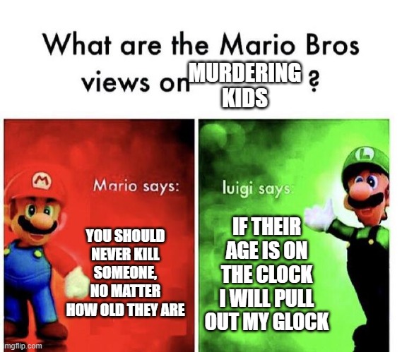 Mario Bros opinion on murdering kids | MURDERING KIDS; YOU SHOULD NEVER KILL SOMEONE, NO MATTER HOW OLD THEY ARE; IF THEIR AGE IS ON THE CLOCK I WILL PULL OUT MY GLOCK | image tagged in mario bros views | made w/ Imgflip meme maker