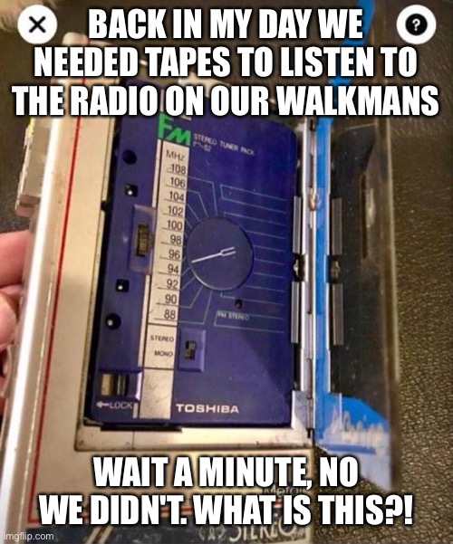 Walkman | BACK IN MY DAY WE NEEDED TAPES TO LISTEN TO THE RADIO ON OUR WALKMANS; WAIT A MINUTE, NO WE DIDN'T. WHAT IS THIS?! | image tagged in walkman,radio,what | made w/ Imgflip meme maker