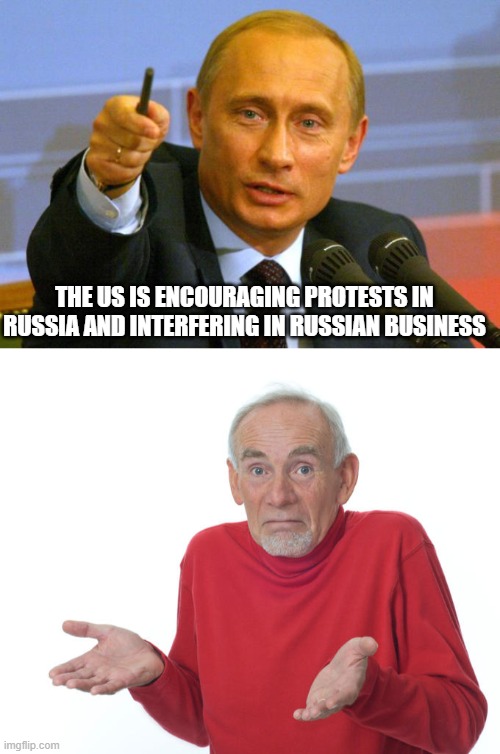 hahahahahahahaha | THE US IS ENCOURAGING PROTESTS IN RUSSIA AND INTERFERING IN RUSSIAN BUSINESS | image tagged in memes,good guy putin,russia,protest | made w/ Imgflip meme maker