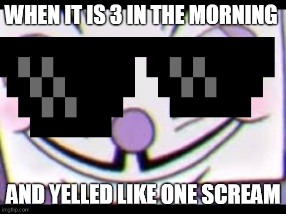 3 AM Screaming | WHEN IT IS 3 IN THE MORNING; AND YELLED LIKE ONE SCREAM | image tagged in sneaky king dice | made w/ Imgflip meme maker