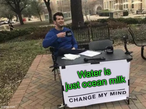 OMG is this true? | Water is just ocean milk | image tagged in memes,change my mind,funny,milk,water,ocean milk | made w/ Imgflip meme maker