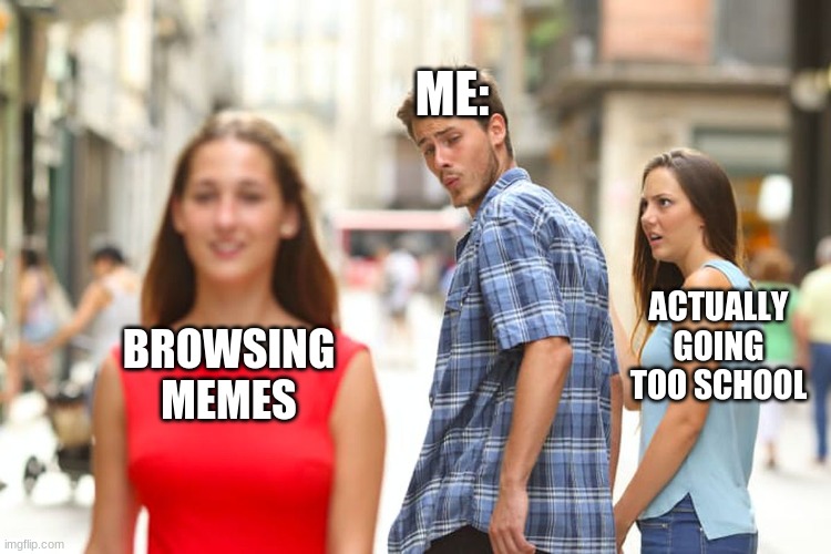 Hmm i see this as an absolute win | ME:; ACTUALLY GOING TOO SCHOOL; BROWSING MEMES | image tagged in memes,distracted boyfriend | made w/ Imgflip meme maker