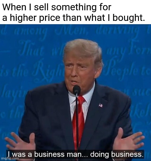 I think we all once did this | When I sell something for a higher price than what I bought. | image tagged in i was a businessman doing business,high,price | made w/ Imgflip meme maker