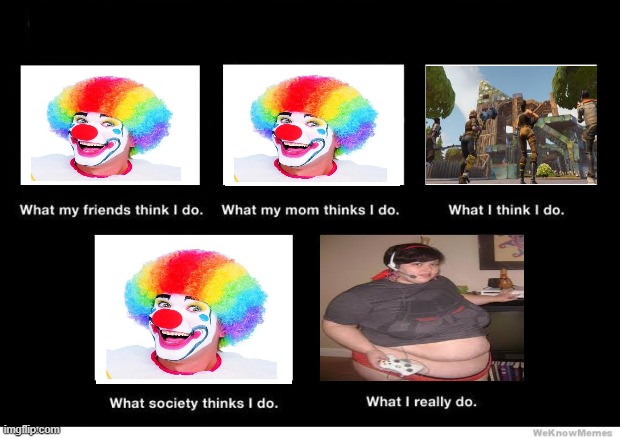 What I really do | image tagged in what i really do,funny,fortnite,cringe,clown,meme | made w/ Imgflip meme maker