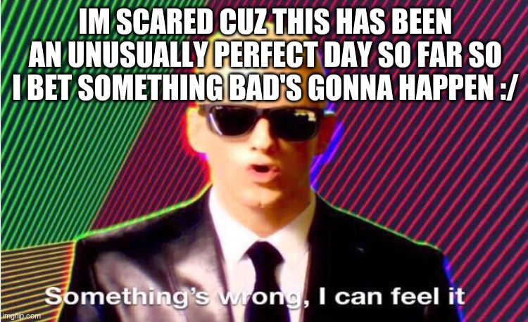 life just isn't that way, as optimistic as you can be. | IM SCARED CUZ THIS HAS BEEN AN UNUSUALLY PERFECT DAY SO FAR SO I BET SOMETHING BAD'S GONNA HAPPEN :/ | image tagged in something s wrong | made w/ Imgflip meme maker