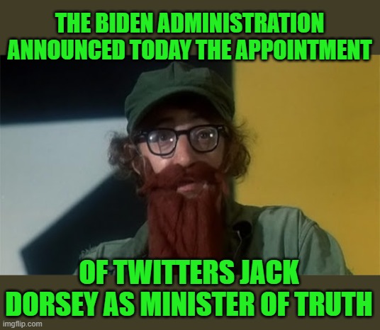 yep | THE BIDEN ADMINISTRATION ANNOUNCED TODAY THE APPOINTMENT; OF TWITTERS JACK DORSEY AS MINISTER OF TRUTH | image tagged in democrats,banana republic,communism | made w/ Imgflip meme maker