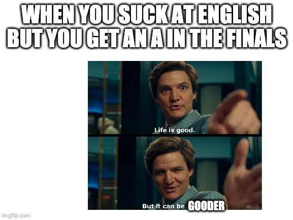 WHEN YOU SUCK AT ENGLISH BUT YOU GET AN A IN THE FINALS; GOODER | image tagged in fun | made w/ Imgflip meme maker