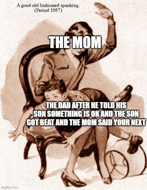 Spanking | THE MOM; THE DAD AFTER HE TOLD HIS SON SOMETHING IS OK AND THE SON GOT BEAT AND THE MOM SAID YOUR NEXT | image tagged in spanking | made w/ Imgflip meme maker
