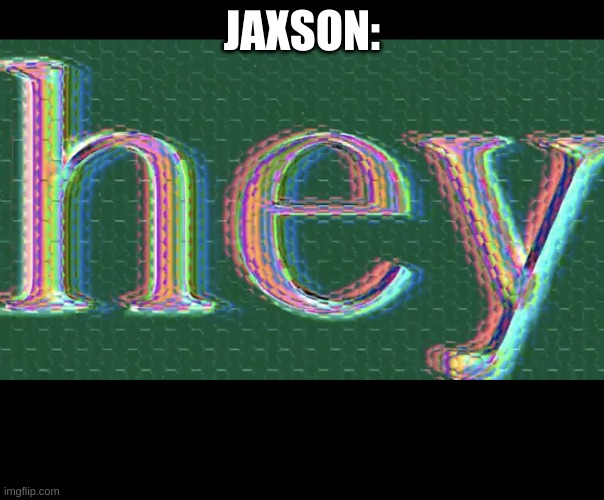 Hey | JAXSON: | image tagged in hey | made w/ Imgflip meme maker