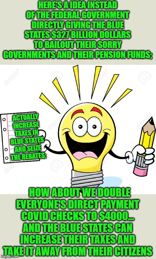yep | HERE'S A IDEA INSTEAD OF THE FEDERAL GOVERNMENT DIRECTLY GIVING THE BLUE STATES $327 BILLION DOLLARS TO BAILOUT THEIR SORRY GOVERNMENTS AND  | image tagged in democrats,communism,corruption | made w/ Imgflip meme maker