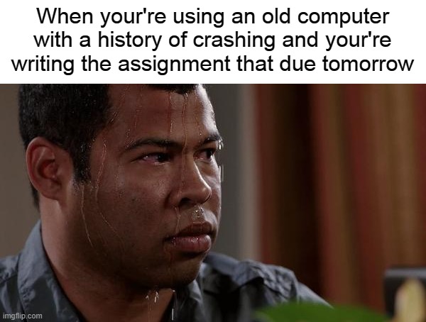 very scary |  When your're using an old computer with a history of crashing and your're writing the assignment that due tomorrow | image tagged in sweating bullets | made w/ Imgflip meme maker