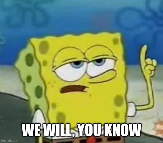 I'll Have You Know Spongebob Meme | WE WILL, YOU KNOW | image tagged in memes,i'll have you know spongebob | made w/ Imgflip meme maker