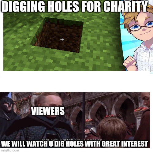 Meme | DIGGING HOLES FOR CHARITY; VIEWERS; WE WILL WATCH U DIG HOLES WITH GREAT INTEREST | image tagged in fun,gaming | made w/ Imgflip meme maker