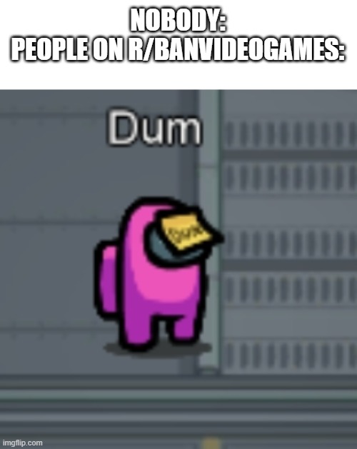 Among Us Dum | NOBODY:
PEOPLE ON R/BANVIDEOGAMES: | image tagged in among us dum,reddit,r/banvideogames is dum,among us | made w/ Imgflip meme maker