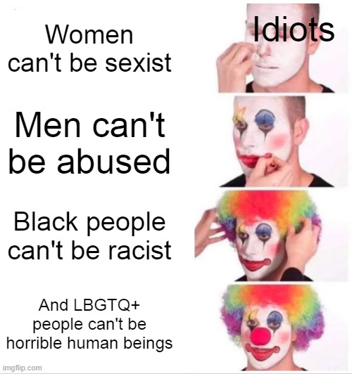 Come on, please stop this. No matter what race or sexuality you are, you can still be a horrible person. | Women can't be sexist; Idiots; Men can't be abused; Black people can't be racist; And LBGTQ+ people can't be horrible human beings | image tagged in memes,clown applying makeup | made w/ Imgflip meme maker