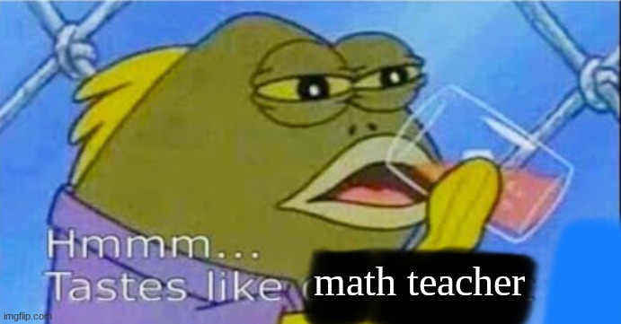 math teacher | image tagged in hmmm tastes like x | made w/ Imgflip meme maker