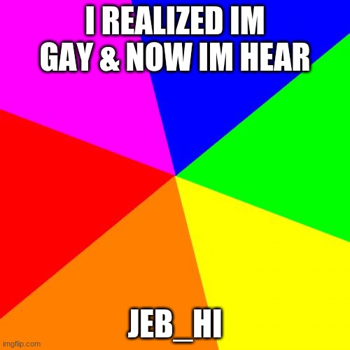 :D | I REALIZED IM GAY & NOW IM HEAR; JEB_HI | image tagged in classic meme background | made w/ Imgflip meme maker